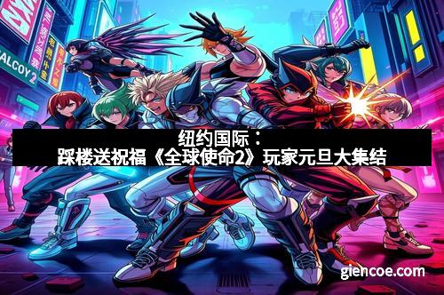 纽约国际：踩楼送祝福《全球使命2》玩家元旦大集结